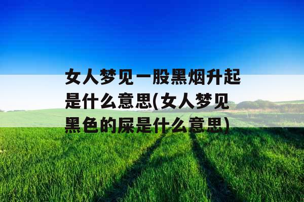 女人梦见一股黑烟升起是什么意思(女人梦见黑色的屎是什么意思) 女人梦见一股黑烟升起是什么意思(女人梦见黑色的屎是什么意思)