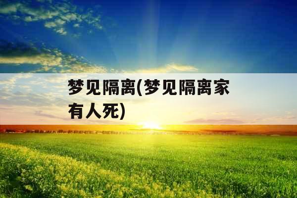 梦见隔离(梦见隔离家有人死) 梦见隔离(梦见隔离家有人死)