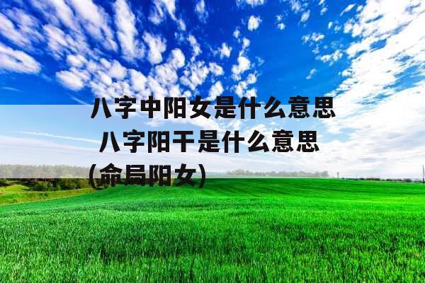 八字中阳女是什么意思 八字阳干是什么意思(命局阳女)