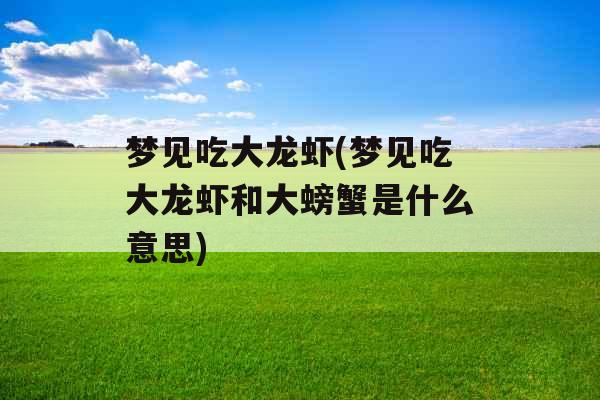 梦见吃大龙虾(梦见吃大龙虾和大螃蟹是什么意思)