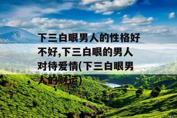 下三白眼男人的性格好不好,下三白眼的男人对待爱情(下三白眼男人的财运)