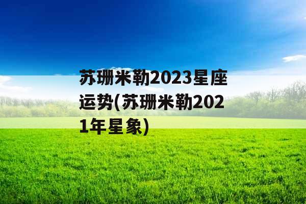 苏珊米勒2023星座运势(苏珊米勒2021年星象)