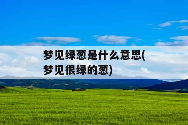梦见绿葱是什么意思(梦见很绿的葱)