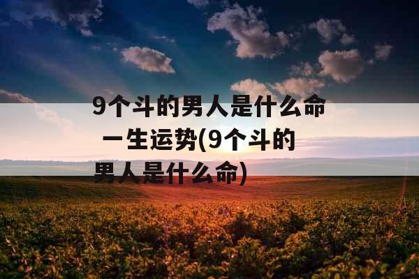 9个斗的男人是什么命 一生运势(9个斗的男人是什么命)