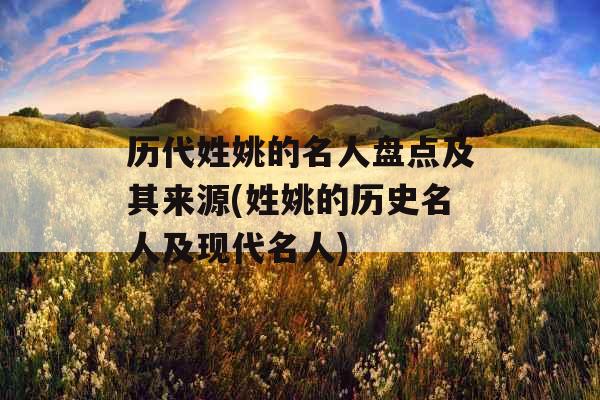 历代姓姚的名人盘点及其来源(姓姚的历史名人及现代名人) 历代姓姚的名人盘点及其来源(姓姚的历史名人及现代名人)