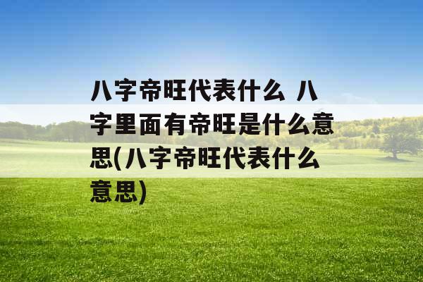 八字帝旺代表什么 八字里面有帝旺是什么意思(八字帝旺代表什么意思)