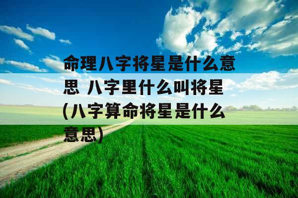 命理八字将星是什么意思 八字里什么叫将星(八字算命将星是什么意思) 命理八字将星是什么意思 八字里什么叫将星(八字算命将星是什么意思)