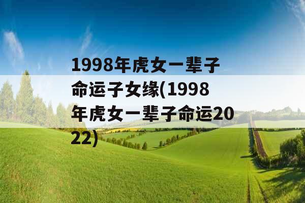 1998年虎女一辈子命运子女缘(1998年虎女一辈子命运2022)