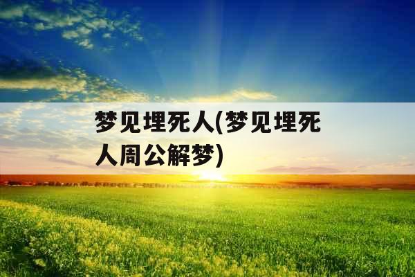 梦见埋死人(梦见埋死人周公解梦)