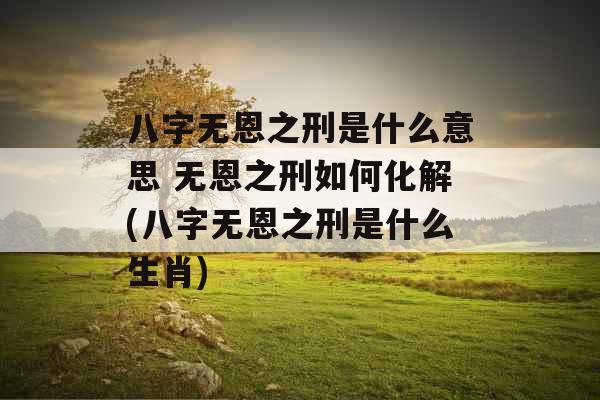 八字无恩之刑是什么意思 无恩之刑如何化解(八字无恩之刑是什么生肖) 八字无恩之刑是什么意思 无恩之刑如何化解(八字无恩之刑是什么生肖)