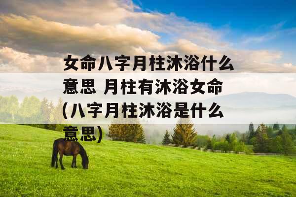 女命八字月柱沐浴什么意思 月柱有沐浴女命(八字月柱沐浴是什么意思) 女命八字月柱沐浴什么意思 月柱有沐浴女命(八字月柱沐浴是什么意思)