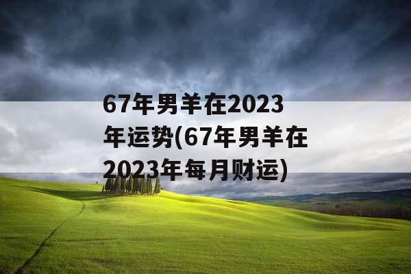 67年男羊在2023年运势(67年男羊在2023年每月财运) 67年男羊在2023年运势(67年男羊在2023年每月财运)