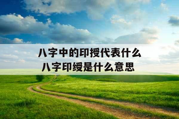 八字中的印授代表什么 八字印绶是什么意思