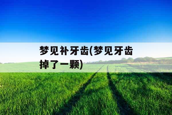 梦见补牙齿(梦见牙齿掉了一颗)