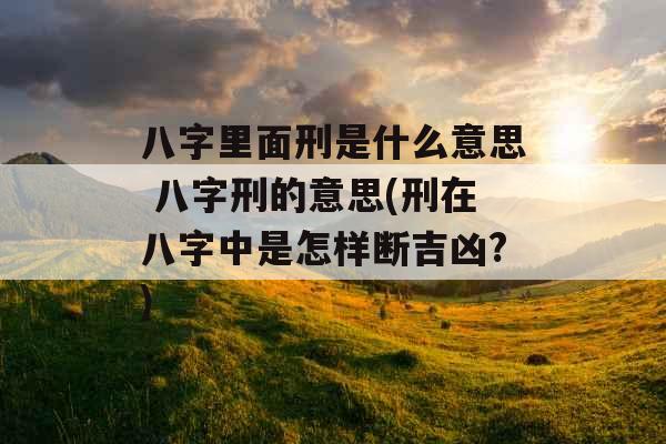 八字里面刑是什么意思 八字刑的意思(刑在八字中是怎样断吉凶?)