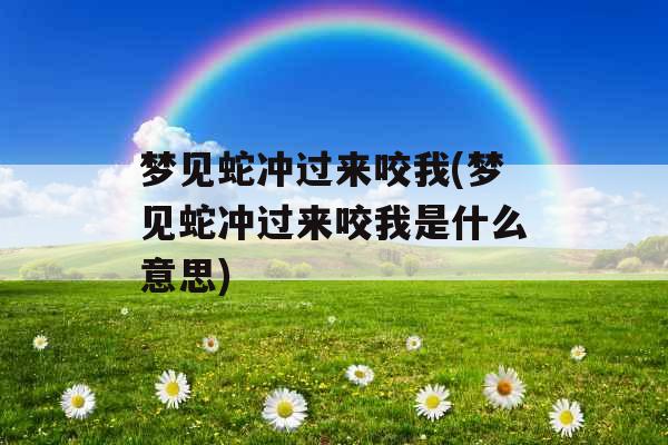 梦见蛇冲过来咬我(梦见蛇冲过来咬我是什么意思)