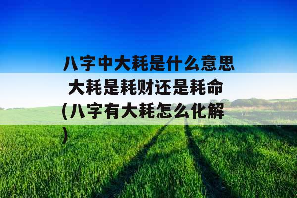 八字中大耗是什么意思 大耗是耗财还是耗命(八字有大耗怎么化解) 八字中大耗是什么意思 大耗是耗财还是耗命(八字有大耗怎么化解)
