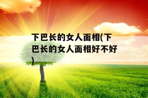 下巴长的女人面相(下巴长的女人面相好不好) 下巴长的女人面相(下巴长的女人面相好不好)