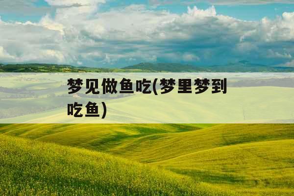 梦见做鱼吃(梦里梦到吃鱼)