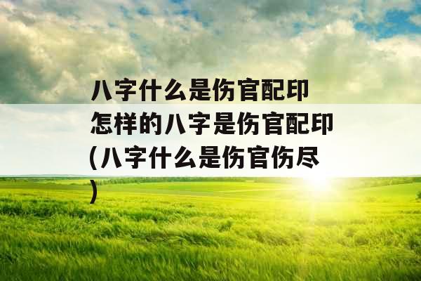 八字什么是伤官配印 怎样的八字是伤官配印(八字什么是伤官伤尽) 八字什么是伤官配印 怎样的八字是伤官配印(八字什么是伤官伤尽)