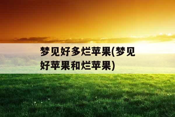 梦见好多烂苹果(梦见好苹果和烂苹果)