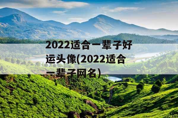 2022适合一辈子好运头像(2022适合一辈子网名) 2022适合一辈子好运头像(2022适合一辈子网名)