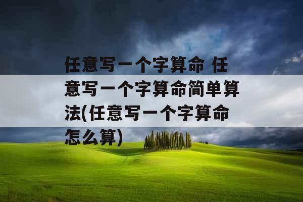 任意写一个字算命 任意写一个字算命简单算法(任意写一个字算命怎么算) 任意写一个字算命 任意写一个字算命简单算法(任意写一个字算命怎么算)