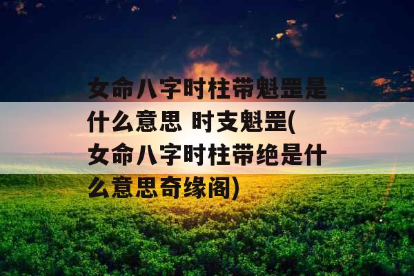 女命八字时柱带魁罡是什么意思 时支魁罡(女命八字时柱带绝是什么意思奇缘阁)