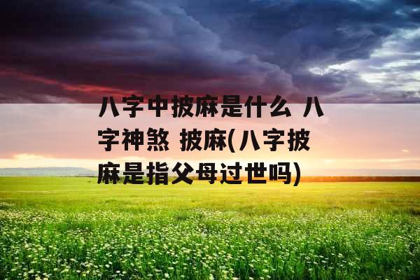八字中披麻是什么 八字神煞 披麻(八字披麻是指父母过世吗)