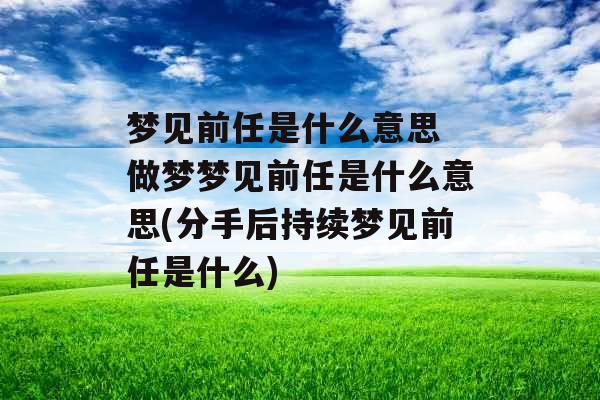 梦见前任是什么意思 做梦梦见前任是什么意思(分手后持续梦见前任是什么)