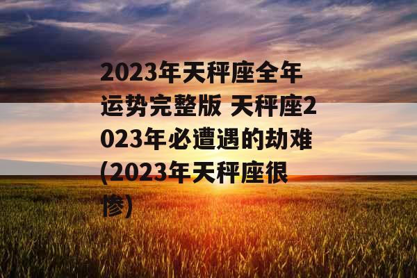 2023年天秤座全年运势完整版 天秤座2023年必遭遇的劫难(2023年天秤座很惨)