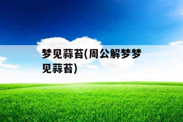 梦见蒜苔(周公解梦梦见蒜苔) 梦见蒜苔(周公解梦梦见蒜苔)