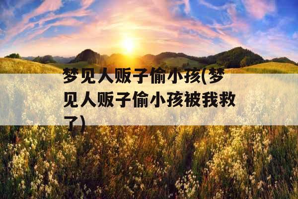 梦见人贩子偷小孩(梦见人贩子偷小孩被我救了) 梦见人贩子偷小孩(梦见人贩子偷小孩被我救了)