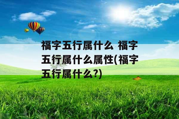福字五行属什么 福字五行属什么属性(福字五行属什么?) 福字五行属什么 福字五行属什么属性(福字五行属什么?)