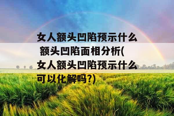 女人额头凹陷预示什么 额头凹陷面相分析(女人额头凹陷预示什么可以化解吗?)