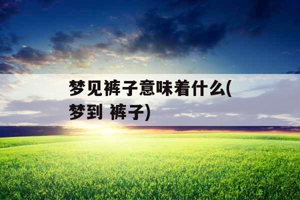 梦见裤子意味着什么(梦到 裤子)