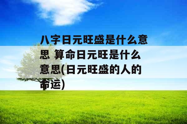 八字日元旺盛是什么意思 算命日元旺是什么意思(日元旺盛的人的命运)