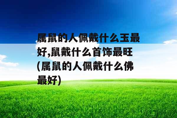 属鼠的人佩戴什么玉最好,鼠戴什么首饰最旺(属鼠的人佩戴什么佛最好)