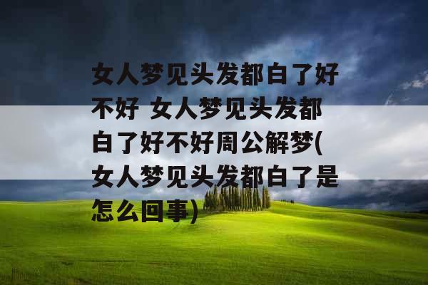 女人梦见头发都白了好不好 女人梦见头发都白了好不好周公解梦(女人梦见头发都白了是怎么回事)