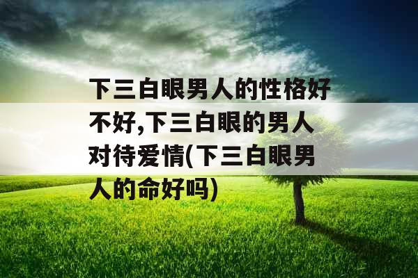 下三白眼男人的性格好不好,下三白眼的男人对待爱情(下三白眼男人的命好吗) 下三白眼男人的性格好不好,下三白眼的男人对待爱情(下三白眼男人的命好吗)