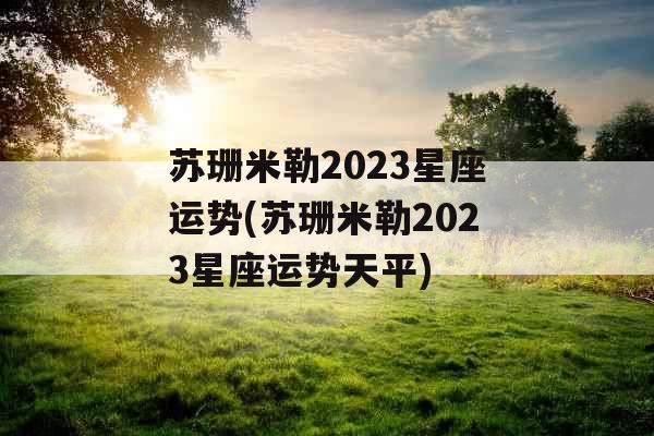 苏珊米勒2023星座运势(苏珊米勒2023星座运势天平)