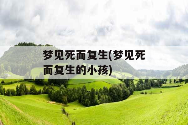 梦见死而复生(梦见死而复生的小孩)