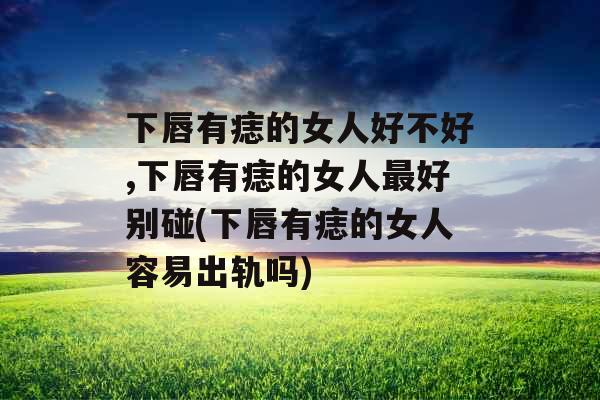 下唇有痣的女人好不好,下唇有痣的女人最好别碰(下唇有痣的女人容易出轨吗)
