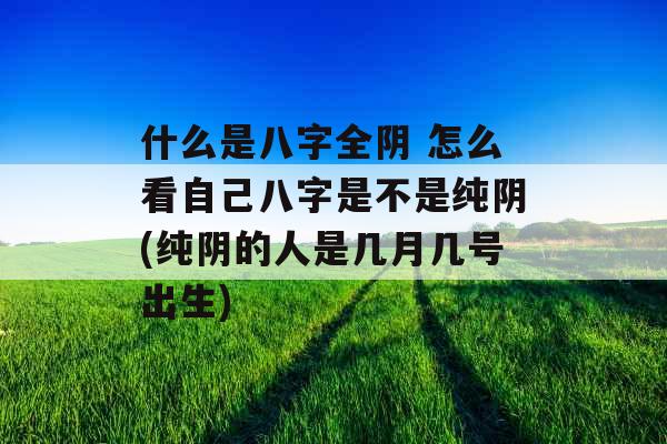 什么是八字全阴 怎么看自己八字是不是纯阴(纯阴的人是几月几号出生)