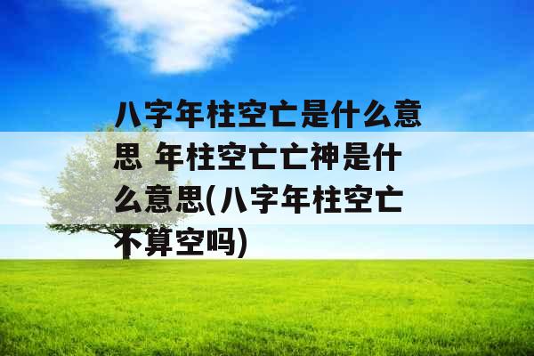 八字年柱空亡是什么意思 年柱空亡亡神是什么意思(八字年柱空亡不算空吗) 八字年柱空亡是什么意思 年柱空亡亡神是什么意思(八字年柱空亡不算空吗)