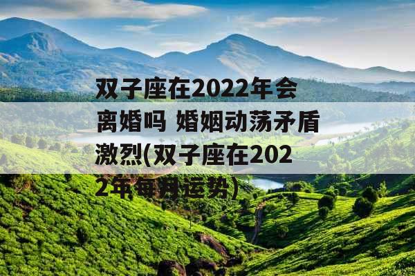 双子座在2022年会离婚吗 婚姻动荡矛盾激烈(双子座在2022年每月运势)