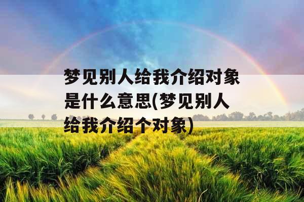 梦见别人给我介绍对象是什么意思(梦见别人给我介绍个对象)