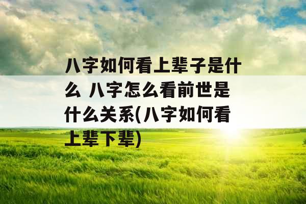 八字如何看上辈子是什么 八字怎么看前世是什么关系(八字如何看上辈下辈)