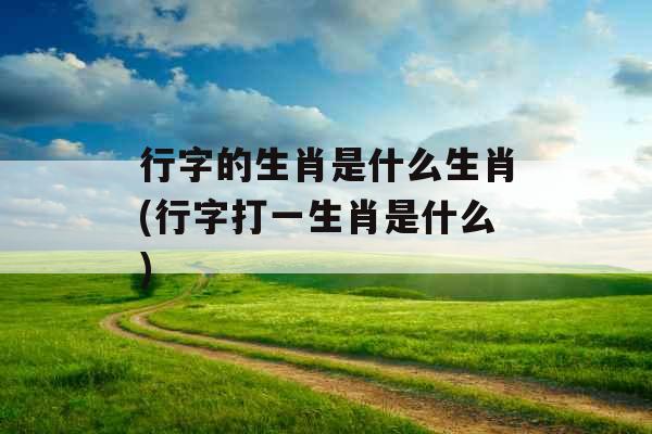 行字的生肖是什么生肖(行字打一生肖是什么)