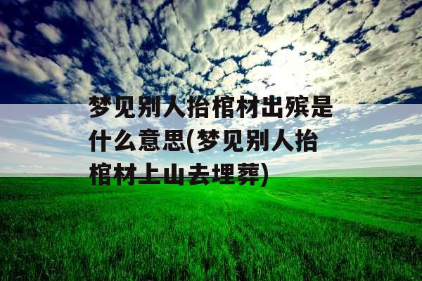 梦见别人抬棺材出殡是什么意思(梦见别人抬棺材上山去埋葬) 梦见别人抬棺材出殡是什么意思(梦见别人抬棺材上山去埋葬)